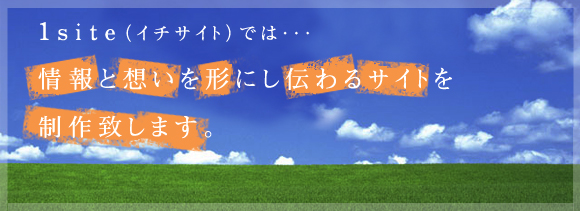 1site（イチサイト）では・・・情報と想いを形にし伝わるサイトを制作致します。
