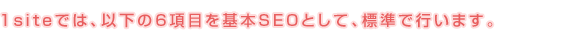 1siteでは、以下の6項目を基本SEOとして、標準で行います。